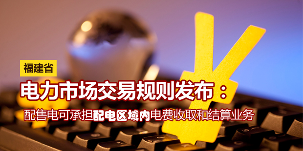 福建省電力市場交易規則發布：配售電可承擔配電區域內電費收取和結算業務